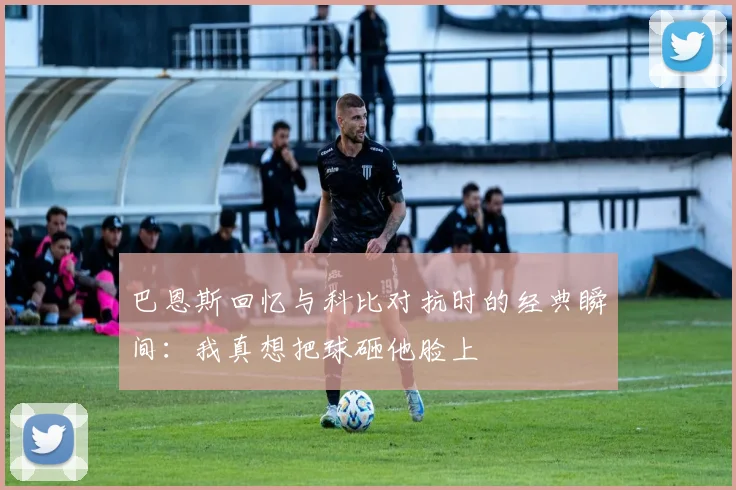 巴恩斯回忆与科比对抗时的经典瞬间：我真想把球砸他脸上