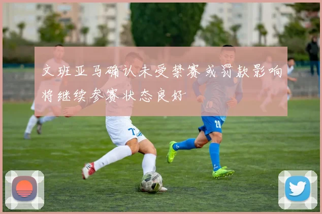 文班亚马确认未受禁赛或罚款影响将继续参赛状态良好