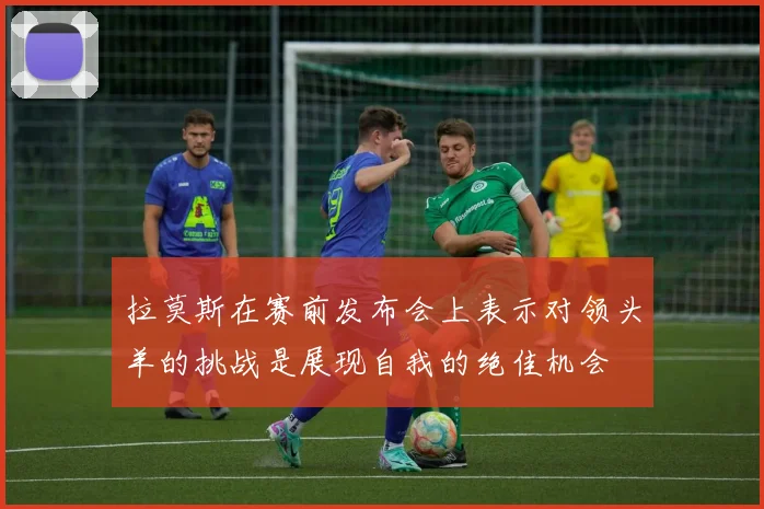 拉莫斯在赛前发布会上表示对领头羊的挑战是展现自我的绝佳机会