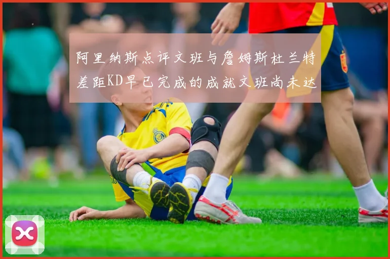 阿里纳斯点评文班与詹姆斯杜兰特差距KD早已完成的成就文班尚未达到