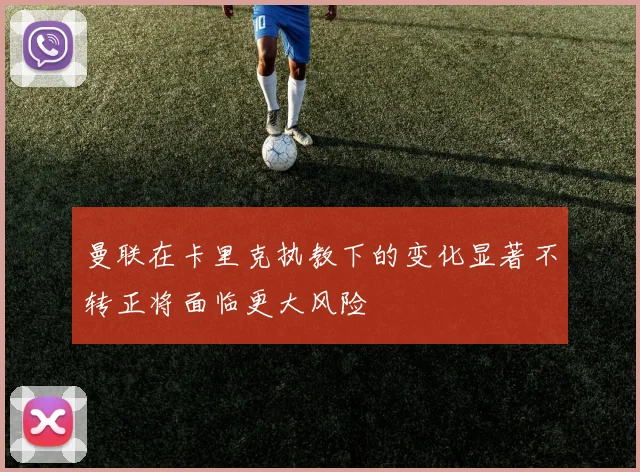 曼联在卡里克执教下的变化显著不转正将面临更大风险