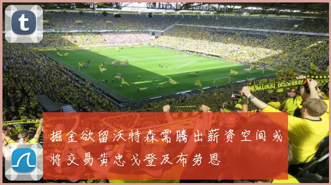 掘金欲留沃特森需腾出薪资空间或将交易黄忠戈登及布劳恩