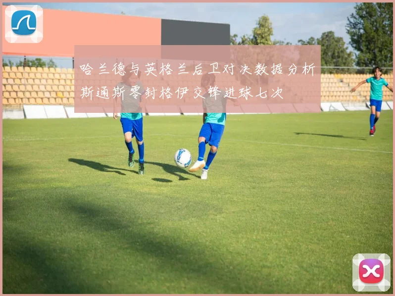 哈兰德与英格兰后卫对决数据分析斯通斯零封格伊交锋进球七次