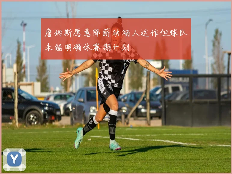 詹姆斯愿意降薪助湖人运作但球队未能明确休赛期计划