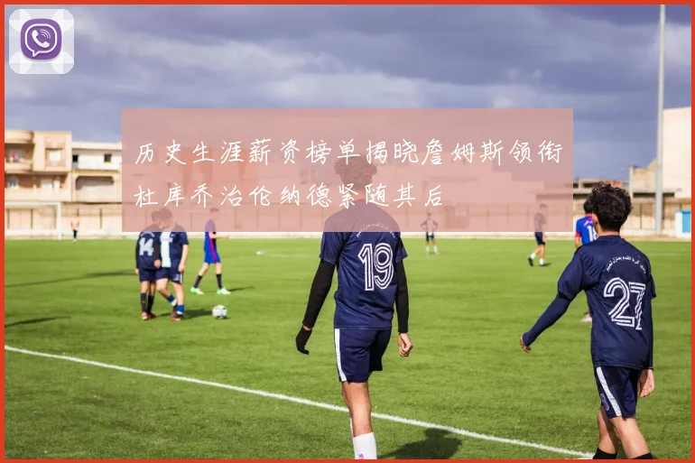 历史生涯薪资榜单揭晓詹姆斯领衔杜库乔治伦纳德紧随其后