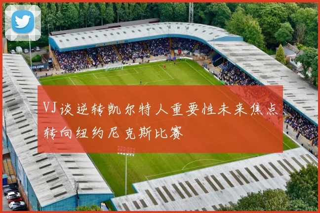 VJ谈逆转凯尔特人重要性未来焦点转向纽约尼克斯比赛
