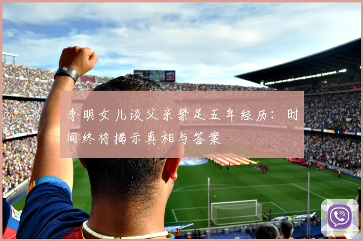 李明女儿谈父亲禁足五年经历：时间终将揭示真相与答案