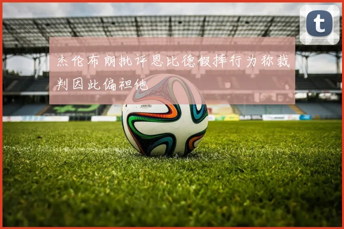杰伦布朗批评恩比德假摔行为称裁判因此偏袒他
