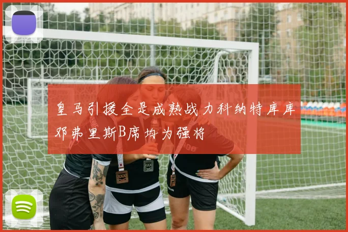 皇马引援全是成熟战力科纳特库库邓弗里斯B席均为强将